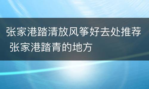 张家港踏清放风筝好去处推荐 张家港踏青的地方