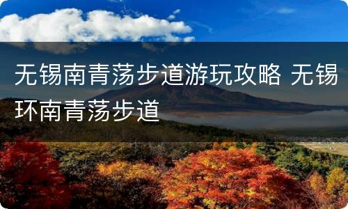 无锡南青荡步道游玩攻略 无锡环南青荡步道