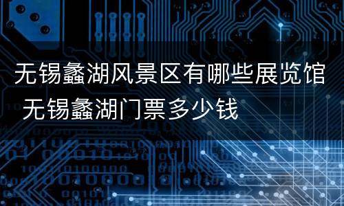 无锡蠡湖风景区有哪些展览馆 无锡蠡湖门票多少钱