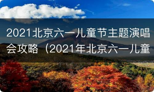 2021北京六一儿童节主题演唱会攻略（2021年北京六一儿童节活动）