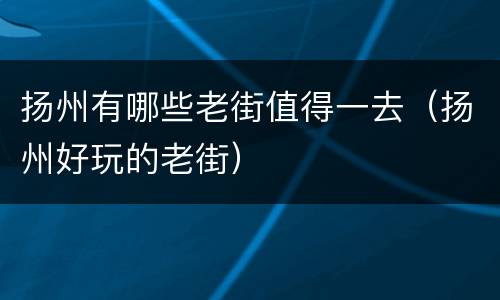 扬州有哪些老街值得一去（扬州好玩的老街）