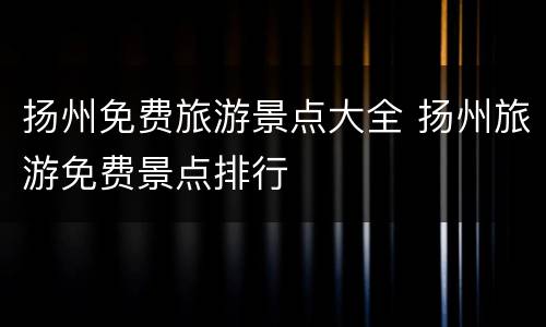 扬州免费旅游景点大全 扬州旅游免费景点排行