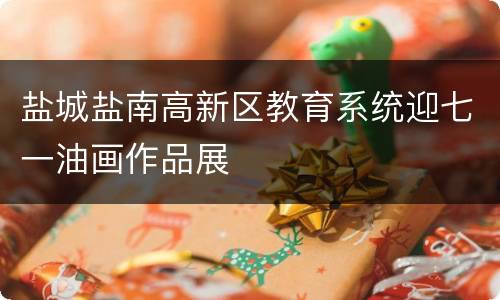 盐城盐南高新区教育系统迎七一油画作品展