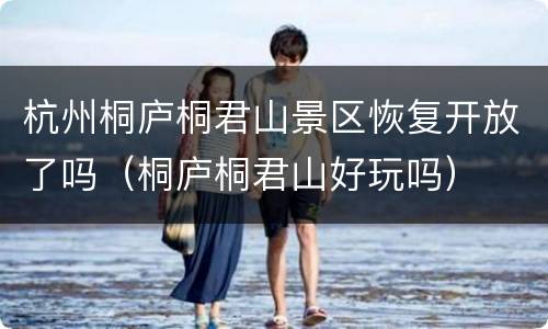 杭州桐庐桐君山景区恢复开放了吗（桐庐桐君山好玩吗）