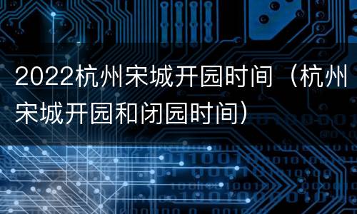2022杭州宋城开园时间（杭州宋城开园和闭园时间）