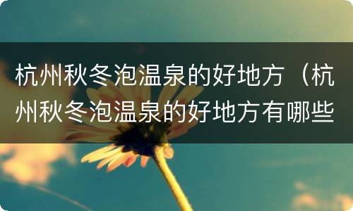 杭州秋冬泡温泉的好地方（杭州秋冬泡温泉的好地方有哪些）