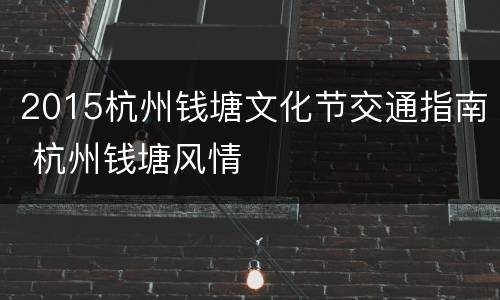 2015杭州钱塘文化节交通指南 杭州钱塘风情