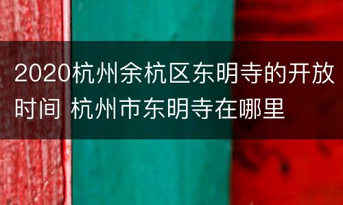 2020杭州余杭区东明寺的开放时间 杭州市东明寺在哪里