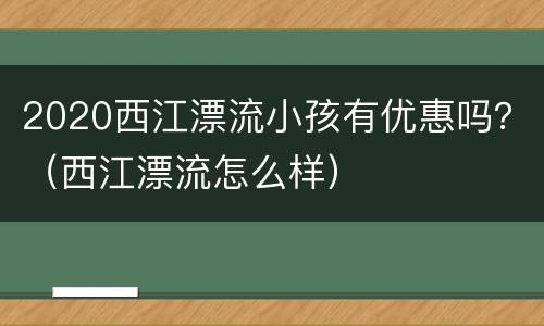 2020西江漂流小孩有优惠吗？（西江漂流怎么样）