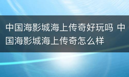 中国海影城海上传奇好玩吗 中国海影城海上传奇怎么样