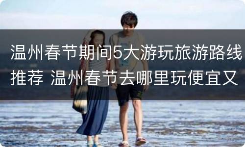 温州春节期间5大游玩旅游路线推荐 温州春节去哪里玩便宜又好