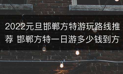 2022元旦邯郸方特游玩路线推荐 邯郸方特一日游多少钱到方特