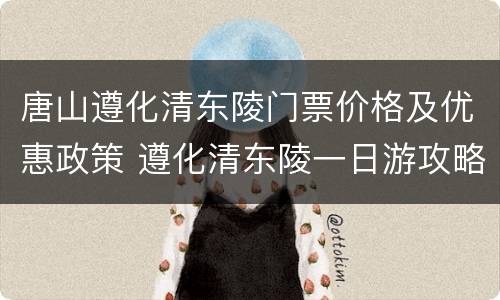 唐山遵化清东陵门票价格及优惠政策 遵化清东陵一日游攻略