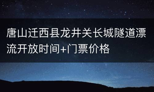 唐山迁西县龙井关长城隧道漂流开放时间+门票价格