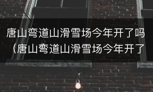 唐山弯道山滑雪场今年开了吗（唐山弯道山滑雪场今年开了吗最新消息）