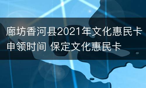 廊坊香河县2021年文化惠民卡申领时间 保定文化惠民卡