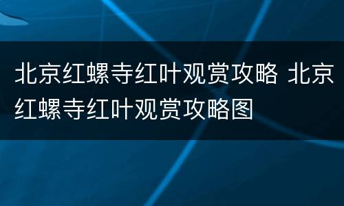 北京红螺寺红叶观赏攻略 北京红螺寺红叶观赏攻略图