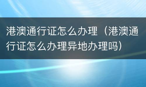 港澳通行证怎么办理（港澳通行证怎么办理异地办理吗）