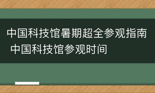 中国科技馆暑期超全参观指南 中国科技馆参观时间