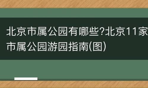 北京市属公园有哪些?北京11家市属公园游园指南(图)