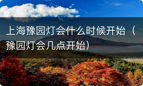 上海豫园灯会什么时候开始（豫园灯会几点开始）