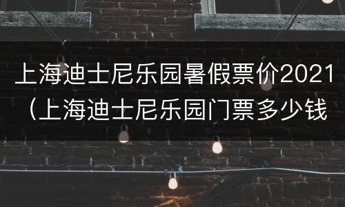 上海迪士尼乐园暑假票价2021（上海迪士尼乐园门票多少钱2021）