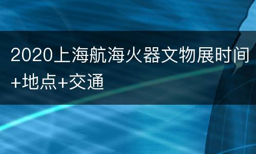 2020上海航海火器文物展时间+地点+交通