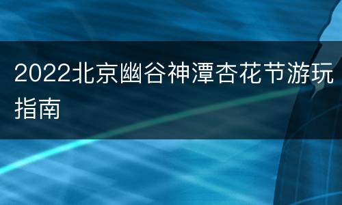 2022北京幽谷神潭杏花节游玩指南