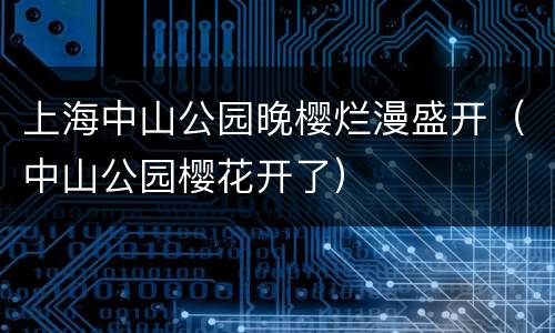 上海中山公园晚樱烂漫盛开（中山公园樱花开了）