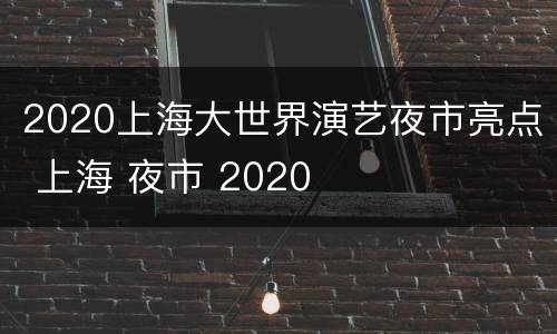 2020上海大世界演艺夜市亮点 上海 夜市 2020