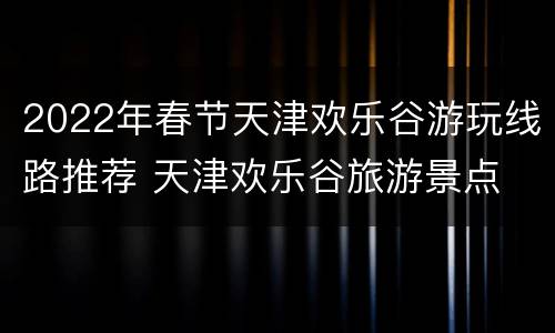 2022年春节天津欢乐谷游玩线路推荐 天津欢乐谷旅游景点
