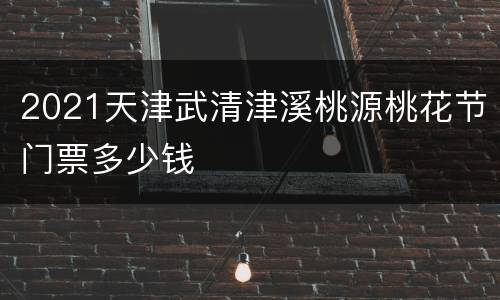 2021天津武清津溪桃源桃花节门票多少钱