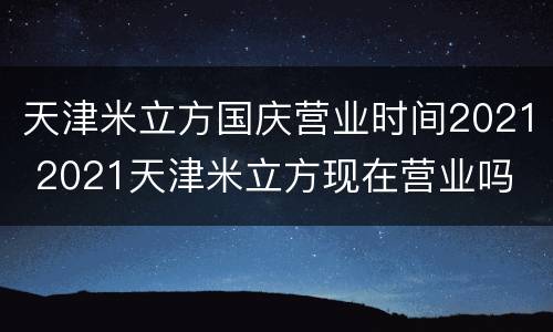 天津米立方国庆营业时间2021 2021天津米立方现在营业吗
