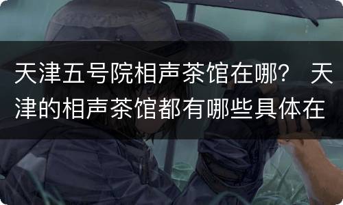 天津五号院相声茶馆在哪？ 天津的相声茶馆都有哪些具体在哪什么价位