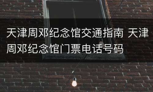 天津周邓纪念馆交通指南 天津周邓纪念馆门票电话号码