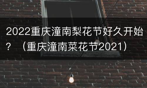 2022重庆潼南梨花节好久开始？（重庆潼南菜花节2021）