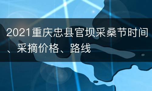 2021重庆忠县官坝采桑节时间、采摘价格、路线