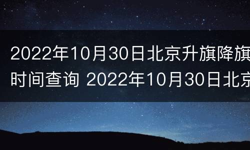 2022年10月30日北京升旗降旗时间查询 2022年10月30日北京升旗降旗时间查询