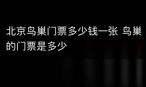 北京鸟巢门票多少钱一张 鸟巢的门票是多少