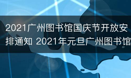 2021广州图书馆国庆节开放安排通知 2021年元旦广州图书馆开馆安排