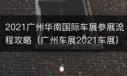 2021广州华南国际车展参展流程攻略（广州车展2021车展）