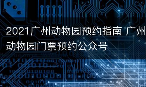 2021广州动物园预约指南 广州动物园门票预约公众号