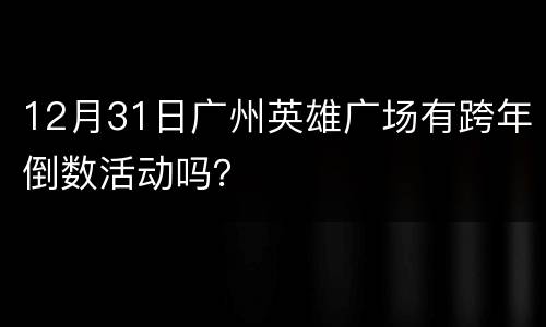 12月31日广州英雄广场有跨年倒数活动吗？