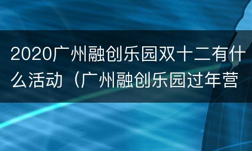 2020广州融创乐园双十二有什么活动（广州融创乐园过年营业吗）