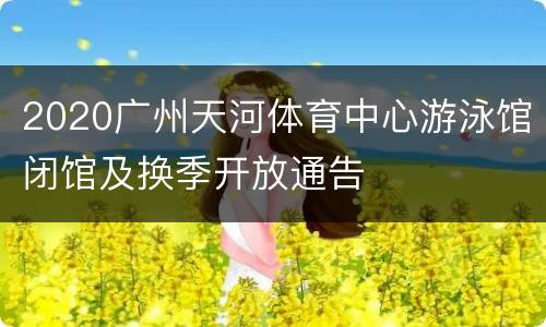 2020广州天河体育中心游泳馆闭馆及换季开放通告