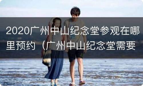 2020广州中山纪念堂参观在哪里预约（广州中山纪念堂需要门票吗）