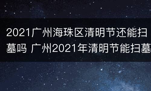 2021广州海珠区清明节还能扫墓吗 广州2021年清明节能扫墓吗