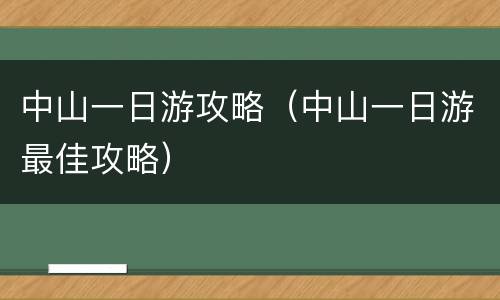 中山一日游攻略（中山一日游最佳攻略）
