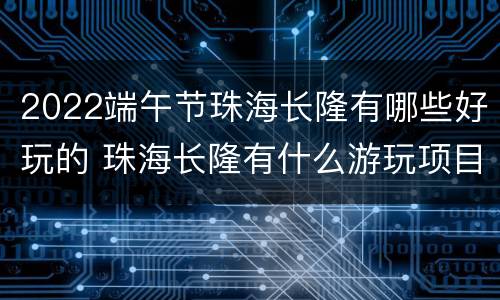 2022端午节珠海长隆有哪些好玩的 珠海长隆有什么游玩项目