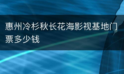 惠州冷杉秋长花海影视基地门票多少钱